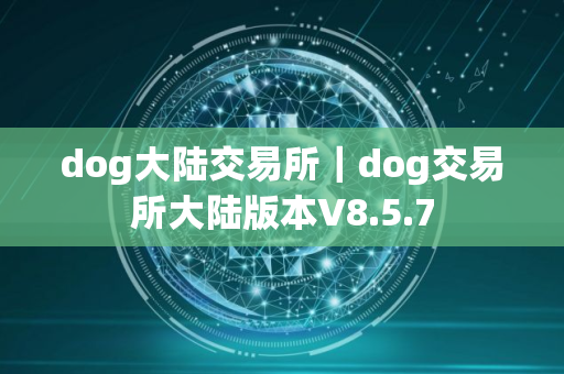 dog大陆交易所｜dog交易所大陆版本V8.5.7