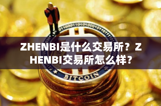 ZHENBI是什么交易所？ZHENBI交易所怎么样？