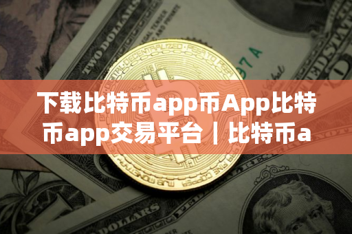 下载比特币app币App比特币app交易平台｜比特币app客户端v官方手机端软件