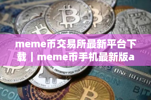 meme币交易所最新平台下载｜meme币手机最新版app下载