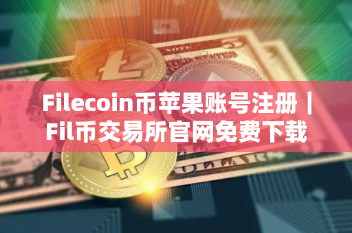 Filecoin币苹果账号注册｜Fil币交易所官网免费下载