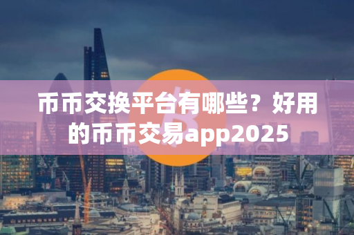 币币交换平台有哪些？好用的币币交易app2025