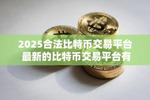 2025合法比特币交易平台 最新的比特币交易平台有哪些？