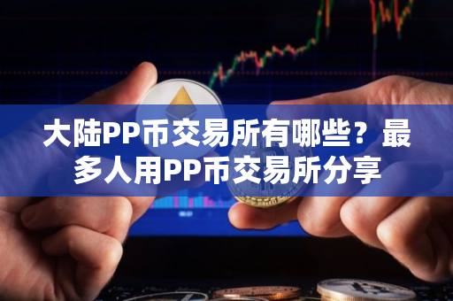 大陆PP币交易所有哪些？最多人用PP币交易所分享
