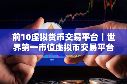 前10虚拟货币交易平台｜世界第一市值虚拟币交易平台