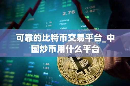 可靠的比特币交易平台_中国炒币用什么平台
