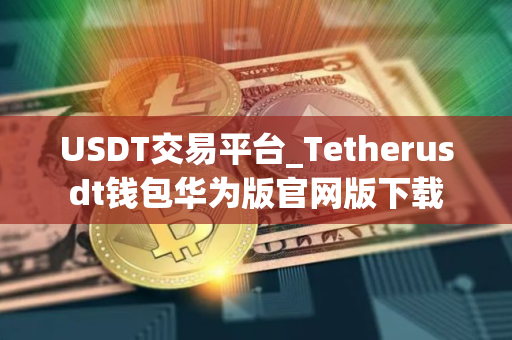 USDT交易平台_Tetherusdt钱包华为版官网版下载