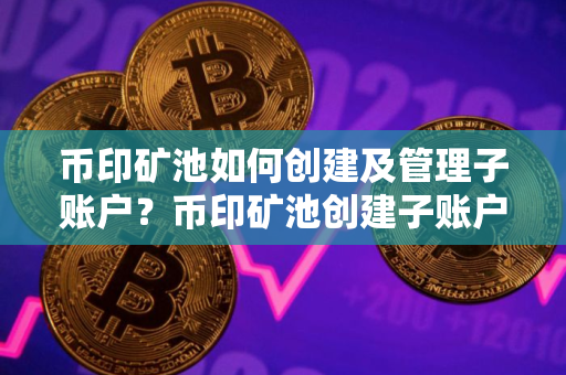 币印矿池如何创建及管理子账户？币印矿池创建子账户教程