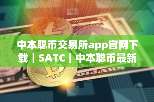 中本聪币交易所app官网下载｜SATC｜中本聪币最新版交易所苹果官方APP下载