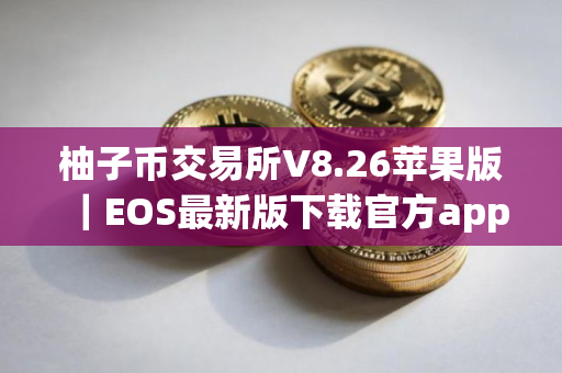 柚子币交易所V8.26苹果版｜EOS最新版下载官方app下载