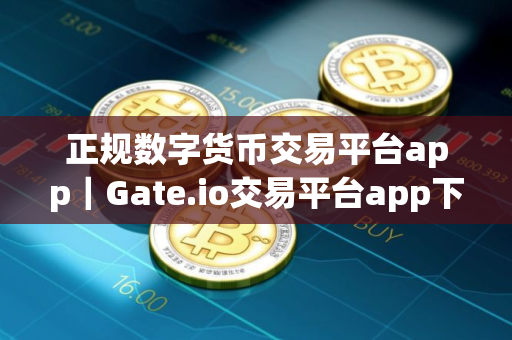 正规数字货币交易平台app｜Gate.io交易平台app下载官网｜正规数字货币交易平台app货币交易平台下载