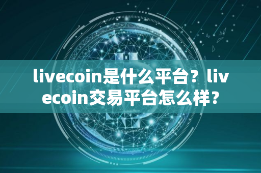 livecoin是什么平台？livecoin交易平台怎么样？