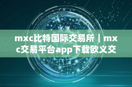 mxc比特国际交易所｜mxc交易平台app下载欧义交易所app官网入口