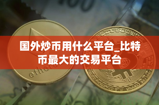 国外炒币用什么平台_比特币最大的交易平台