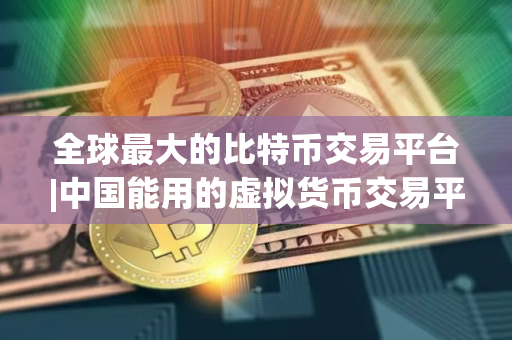 全球最大的比特币交易平台|中国能用的虚拟货币交易平台