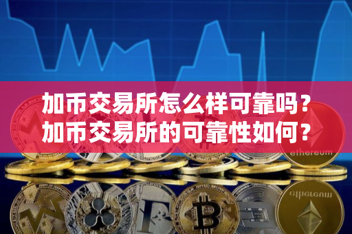 加币交易所怎么样可靠吗？加币交易所的可靠性如何？