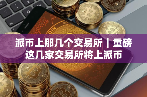派币上那几个交易所｜重磅这几家交易所将上派币