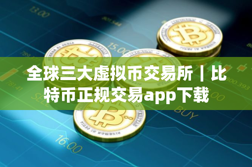 全球三大虚拟币交易所｜比特币正规交易app下载