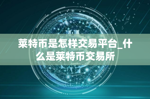 莱特币是怎样交易平台_什么是莱特币交易所