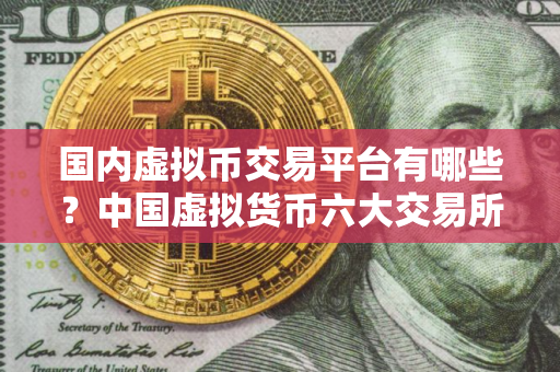 国内虚拟币交易平台有哪些？中国虚拟货币六大交易所