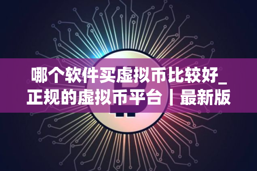 哪个软件买虚拟币比较好_正规的虚拟币平台｜最新版本