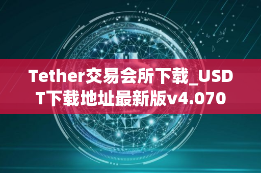 Tether交易会所下载_USDT下载地址最新版v4.070