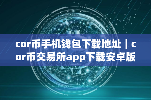 cor币手机钱包下载地址｜cor币交易所app下载安卓版下载