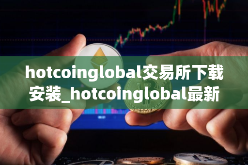 hotcoinglobal交易所下载安装_hotcoinglobal最新官方下载客户端