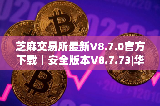 芝麻交易所最新V8.7.0官方下载｜安全版本V8.7.73|华为p50装不了芝麻交易所