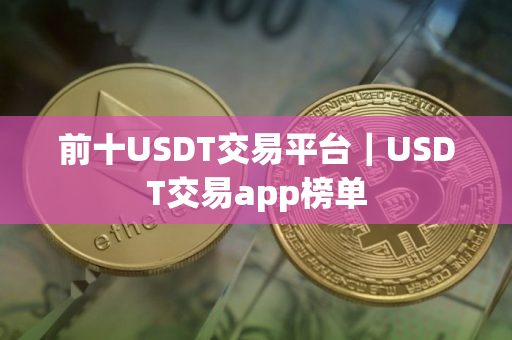 前十USDT交易平台｜USDT交易app榜单