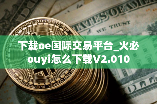 下载oe国际交易平台_火必ouyi怎么下载V2.010