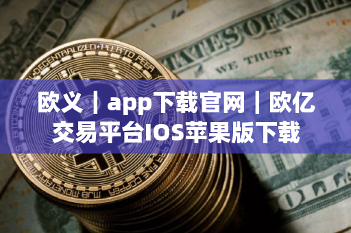欧义｜app下载官网｜欧亿交易平台IOS苹果版下载