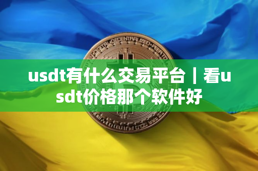 usdt有什么交易平台｜看usdt价格那个软件好