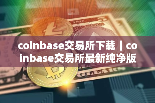 coinbase交易所下载｜coinbase交易所最新纯净版下载安装