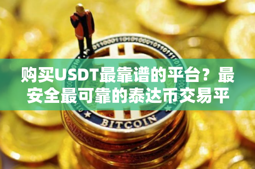 购买USDT最靠谱的平台？最安全最可靠的泰达币交易平台