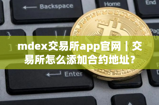 mdex交易所app官网｜交易所怎么添加合约地址？