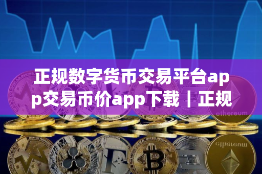 正规数字货币交易平台app交易币价app下载｜正规数字货币交易平台app最新版本app下载