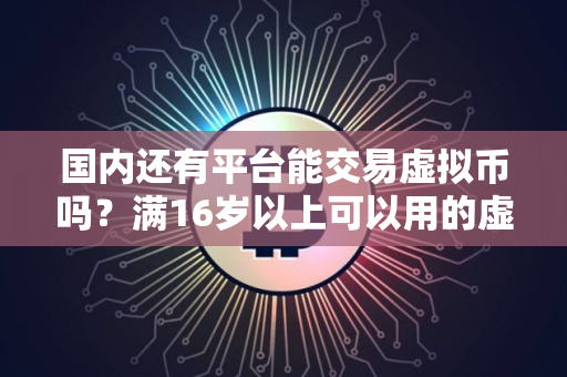 国内还有平台能交易虚拟币吗？满16岁以上可以用的虚拟币交易平台