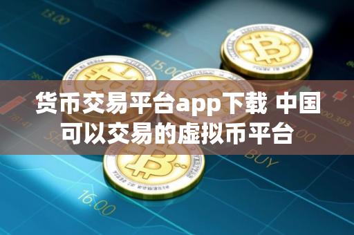 货币交易平台app下载 中国可以交易的虚拟币平台
