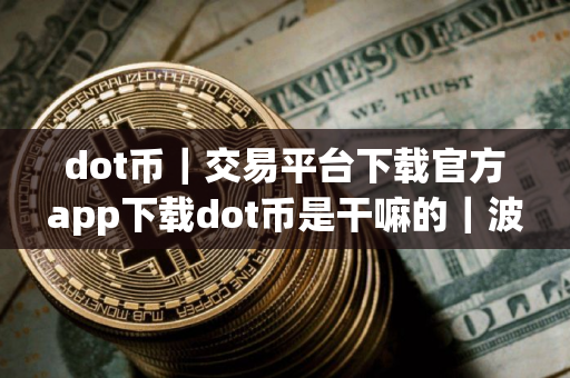 dot币｜交易平台下载官方app下载dot币是干嘛的｜波卡币最新版下载官方app下载波卡币最新版是干嘛的