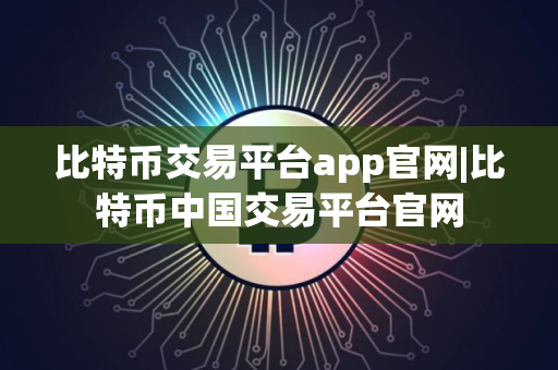 比特币交易平台app官网|比特币中国交易平台官网