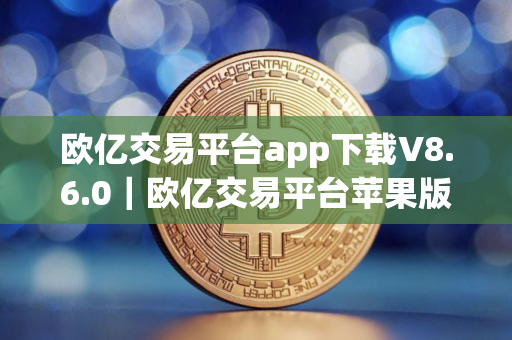 欧亿交易平台app下载V8.6.0｜欧亿交易平台苹果版下载