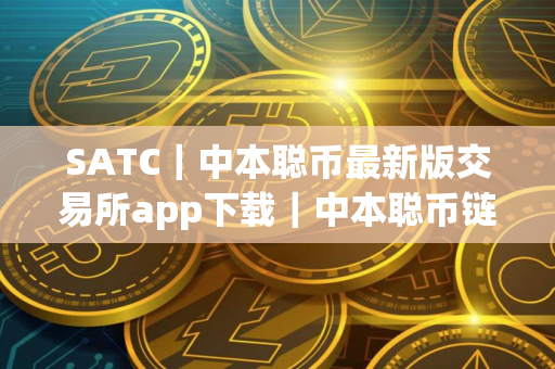 SATC｜中本聪币最新版交易所app下载｜中本聪币链接