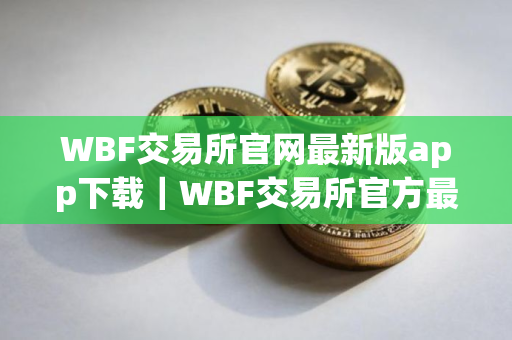 WBF交易所官网最新版app下载｜WBF交易所官方最新稳定版下载安装