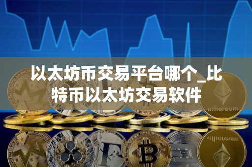 以太坊币交易平台哪个_比特币以太坊交易软件