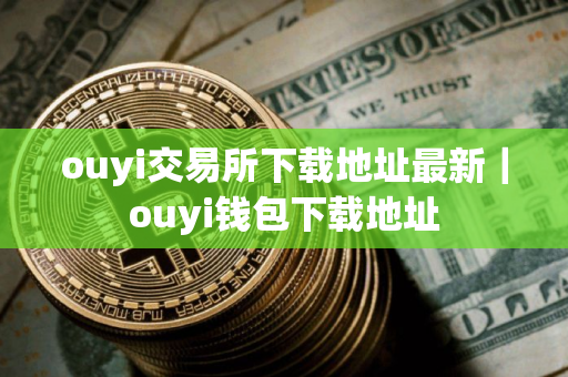 ouyi交易所下载地址最新｜ouyi钱包下载地址