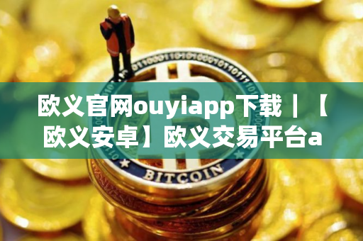欧义官网ouyiapp下载｜【欧义安卓】欧义交易平台app安卓最新