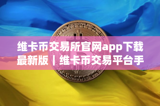维卡币交易所官网app下载最新版｜维卡币交易平台手机端下载