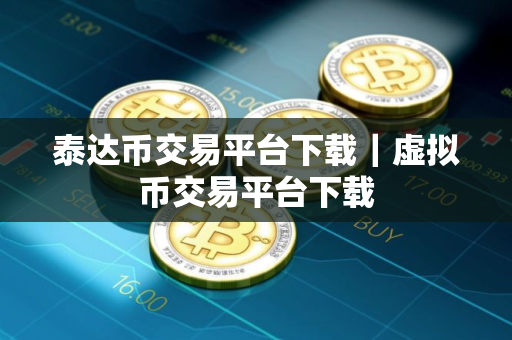 泰达币交易平台下载｜虚拟币交易平台下载