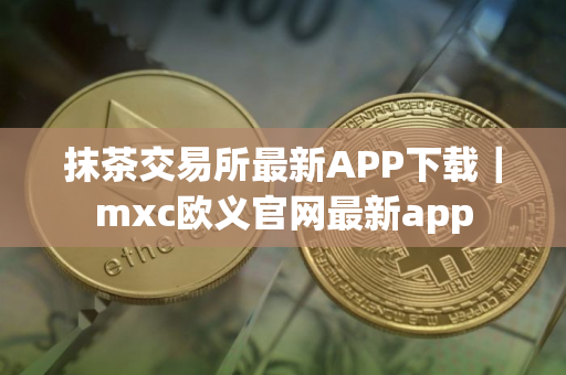 抹茶交易所最新APP下载｜mxc欧义官网最新app